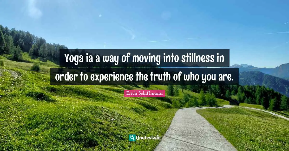 Yoga ia a way of moving into stillness in order to experience the truth of who you are.