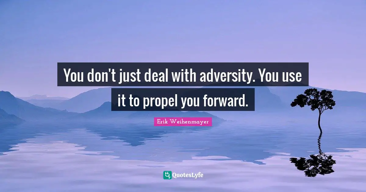 You don't just deal with adversity. You use it to propel you forward.