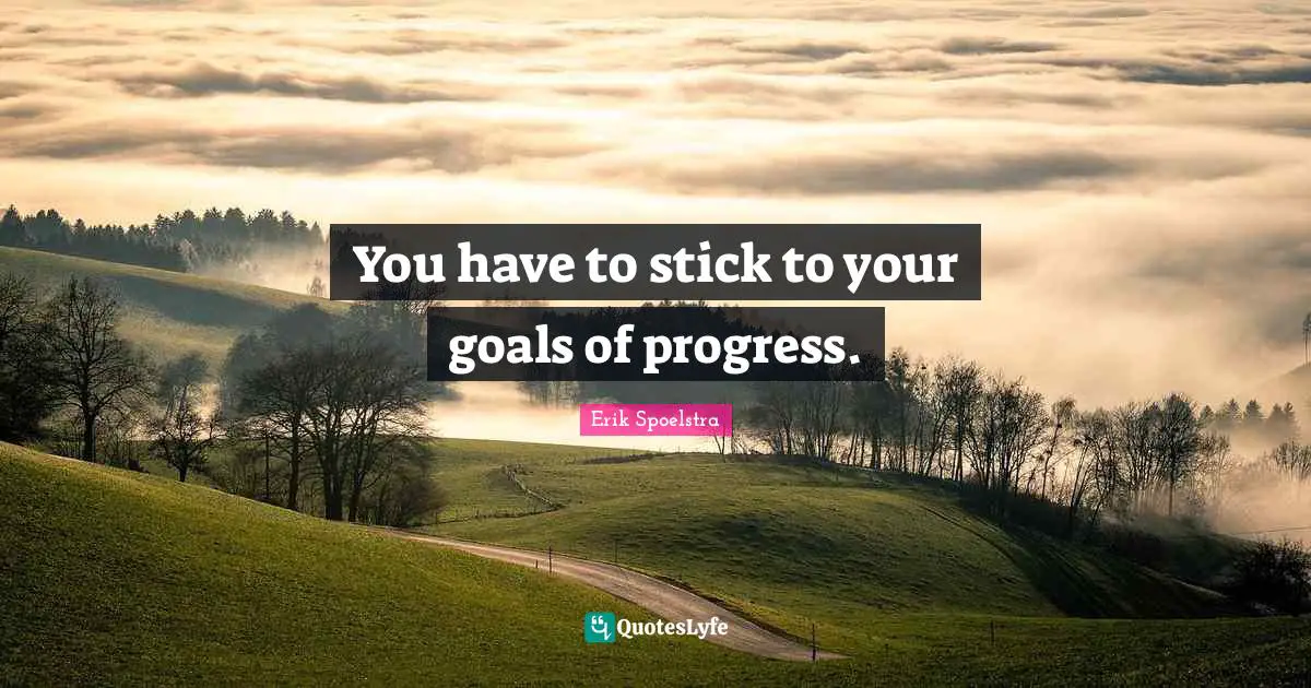 You have to stick to your goals of progress.