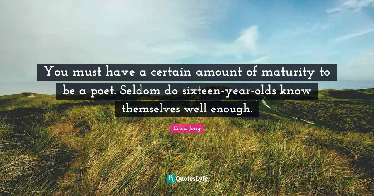 You must have a certain amount of maturity to be a poet. Seldom do sixteen-year-olds know themselves well enough.