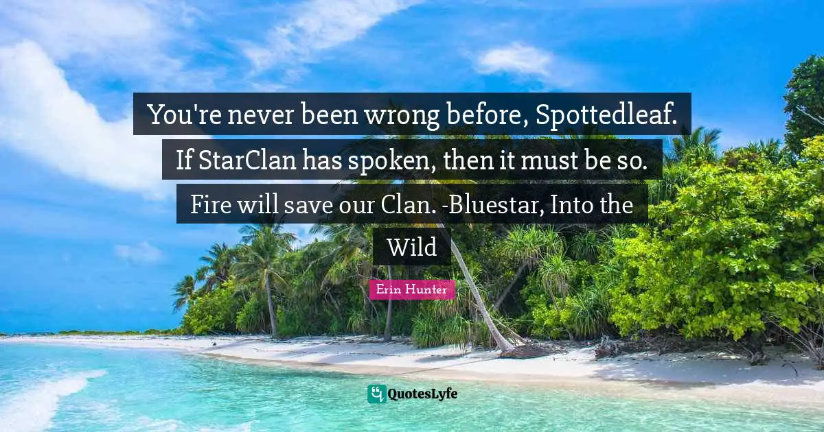 You're never been wrong before, Spottedleaf. If StarClan has spoken, then it must be so. Fire will save our Clan. -Bluestar, Into the Wild