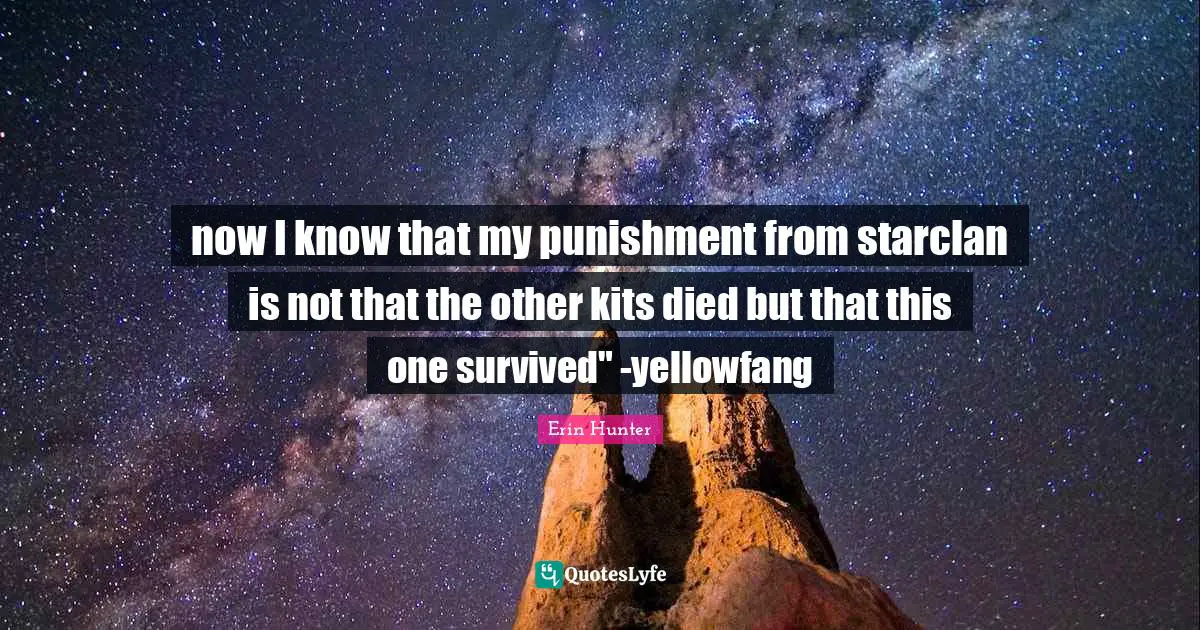 now I know that my punishment from starclan is not that the other kits died but that this one survived" -yellowfang