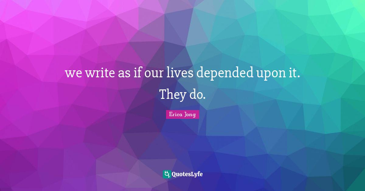 we write as if our lives depended upon it. They do.
