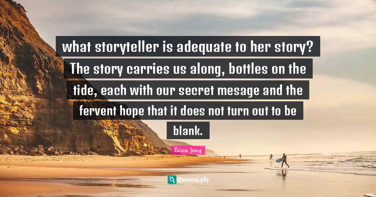 what storyteller is adequate to her story? The story carries us along, bottles on the tide, each with our secret mesage and the fervent hope that it does not turn out to be blank.