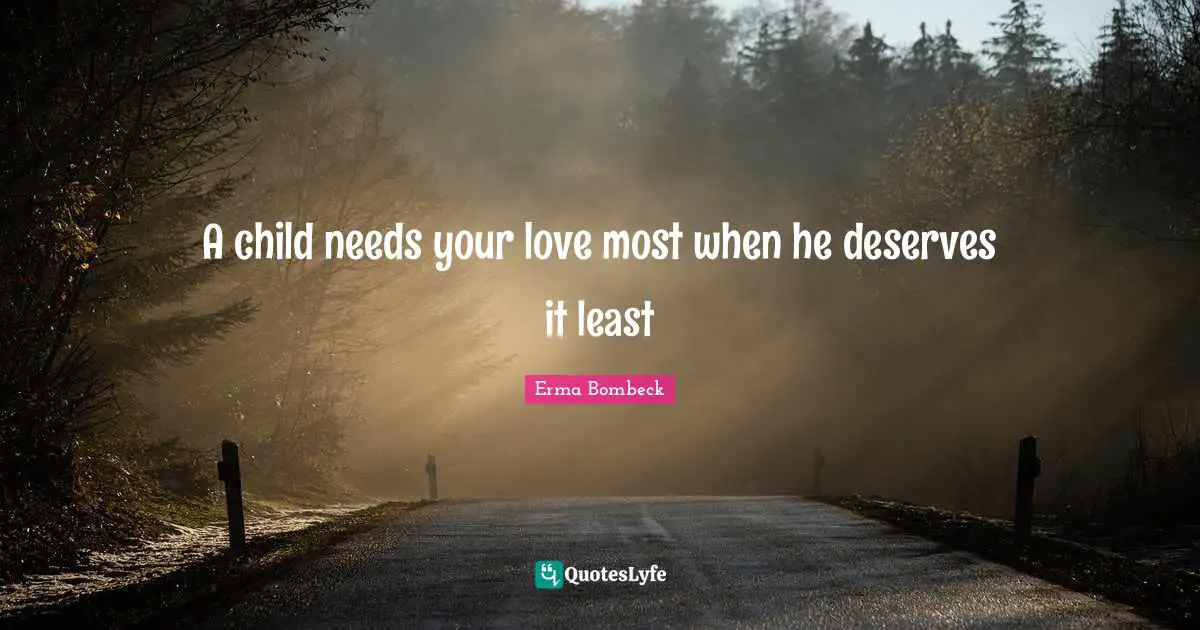 Erma Bombeck Quotes: "A child needs your love most when he deserves it least"