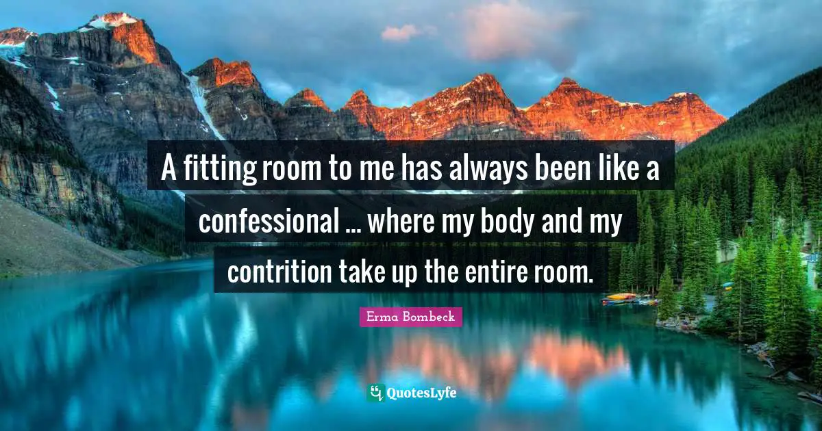 A fitting room to me has always been like a confessional ... where my body and my contrition take up the entire room.