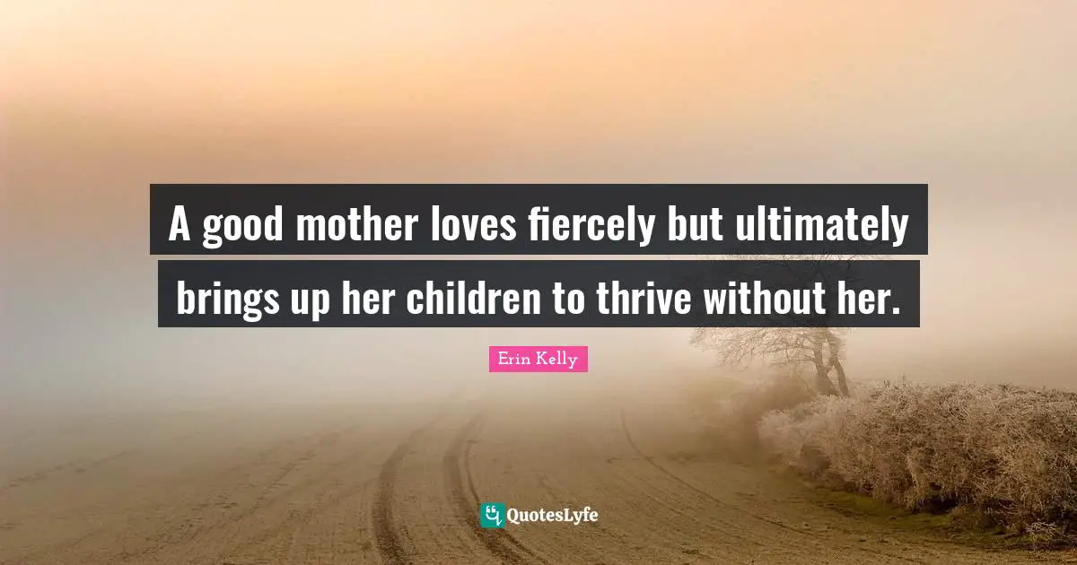 A good mother loves fiercely but ultimately brings up her children to thrive without her.