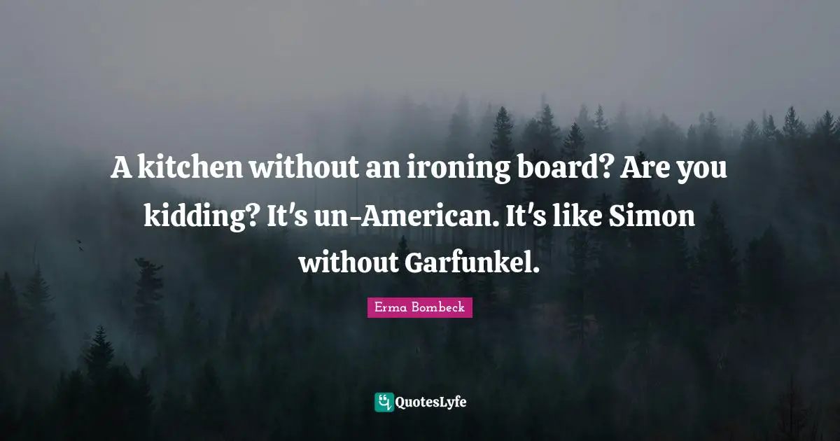 A kitchen without an ironing board? Are you kidding? It's un-American. It's like Simon without Garfunkel.