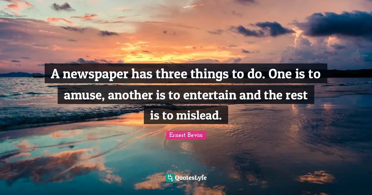A newspaper has three things to do. One is to amuse, another is to entertain and the rest is to mislead.