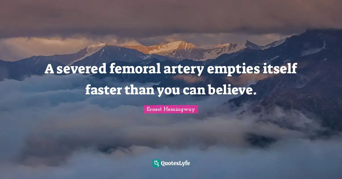 A severed femoral artery empties itself faster than you can believe.