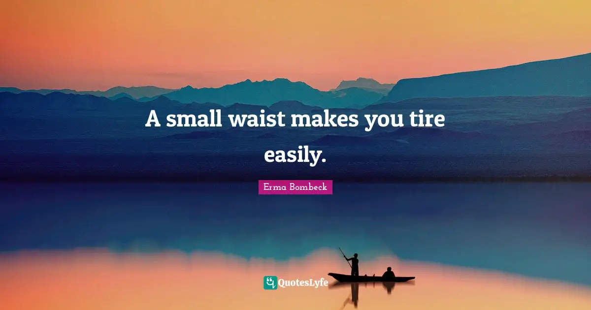 A small waist makes you tire easily.