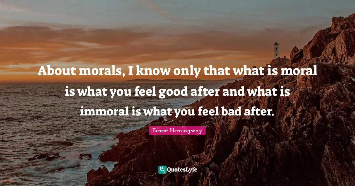 About morals, I know only that what is moral is what you feel good after and what is immoral is what you feel bad after.