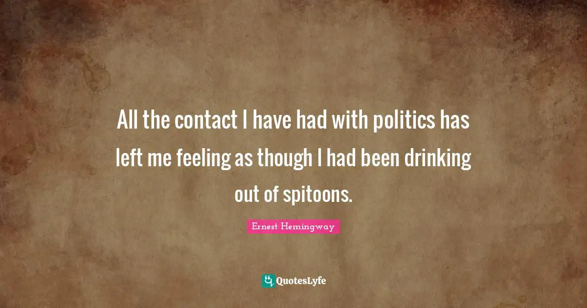All the contact I have had with politics has left me feeling as though I had been drinking out of spitoons.