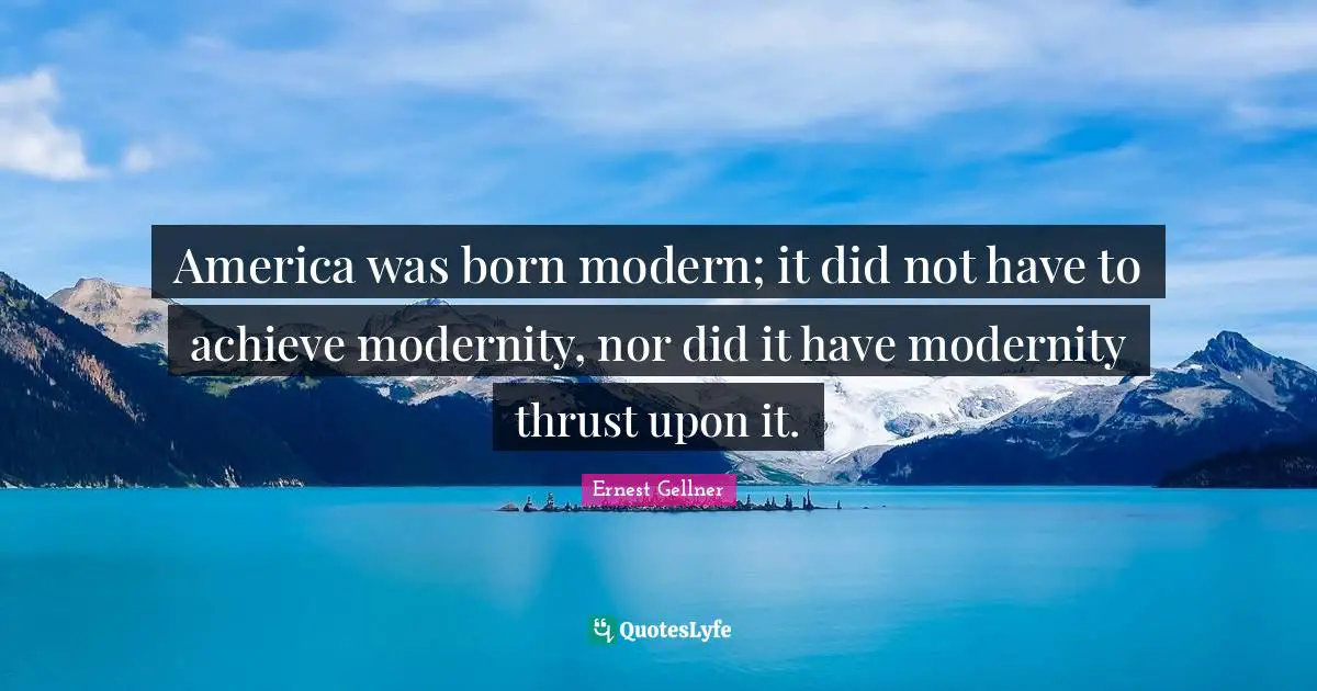 America was born modern; it did not have to achieve modernity, nor did it have modernity thrust upon it.