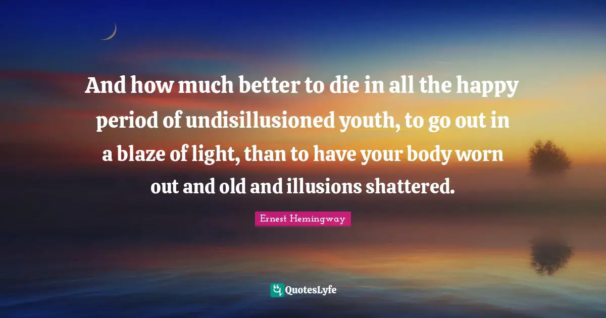 Your Body Quotes: "And how much better to die in all the happy period of undisillusioned youth, to go out in a blaze of light, than to have your body worn out and old and illusions shattered."