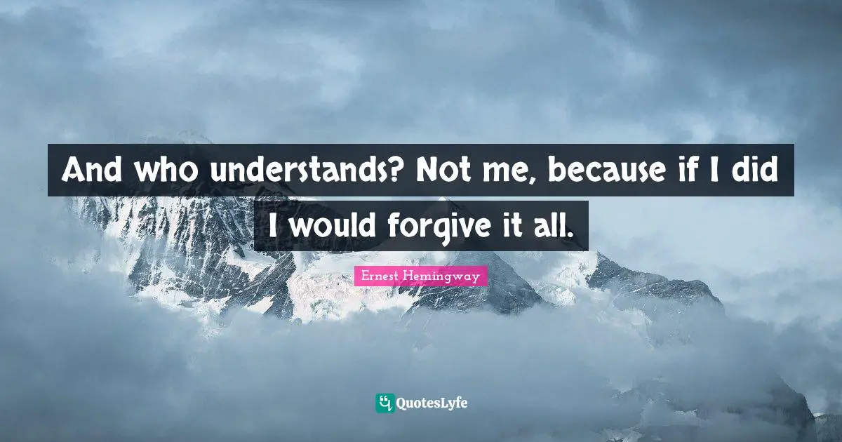 And who understands? Not me, because if I did I would forgive it all.