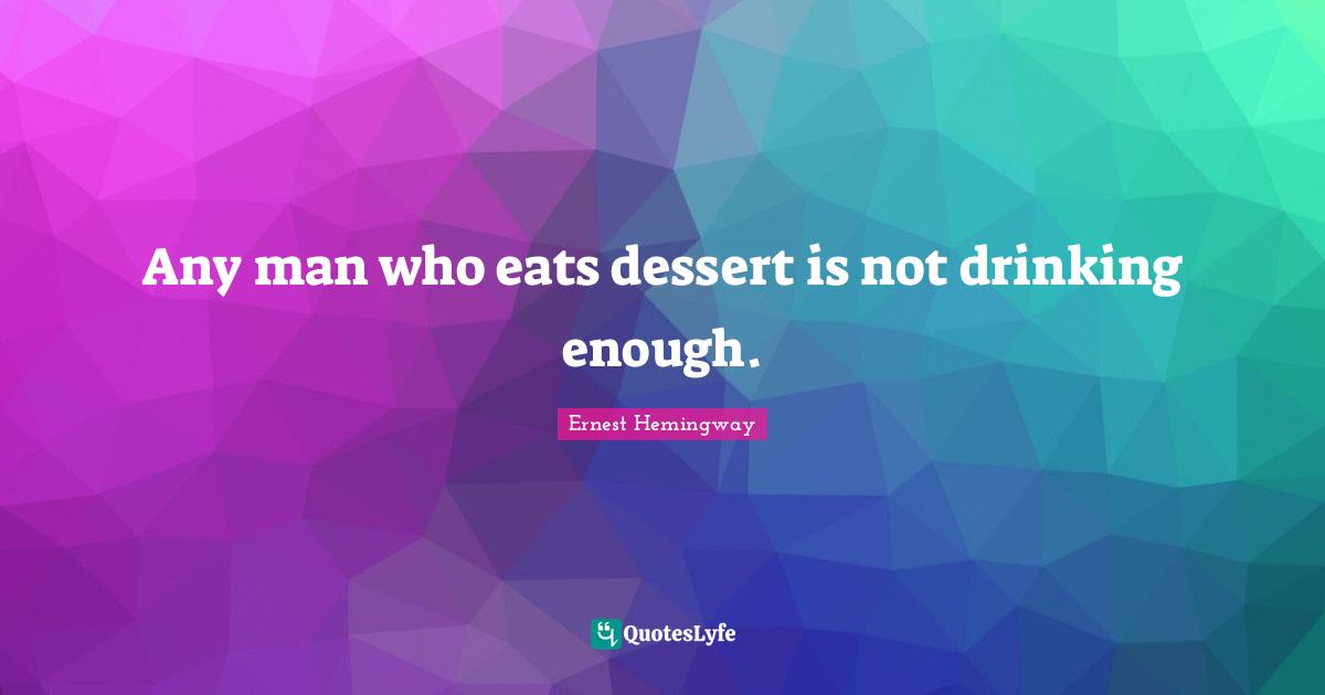 Any man who eats dessert is not drinking enough.