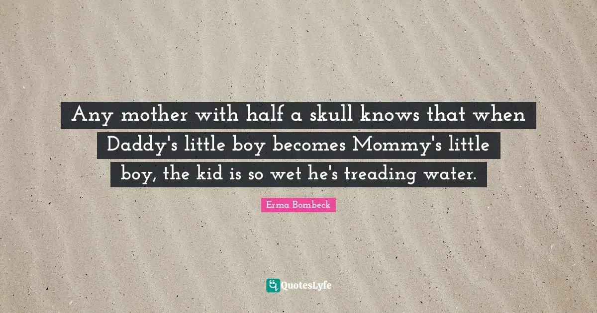 Treading Quotes: "Any mother with half a skull knows that when Daddy's little boy becomes Mommy's little boy, the kid is so wet he's treading water."