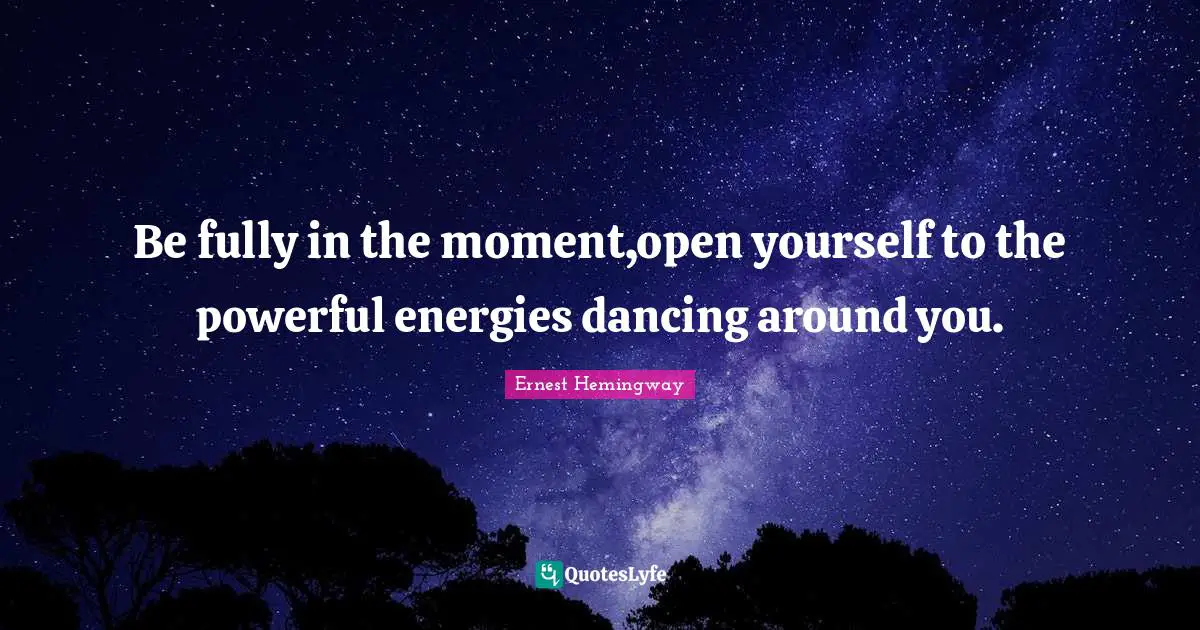 Be fully in the moment,open yourself to the powerful energies dancing around you.