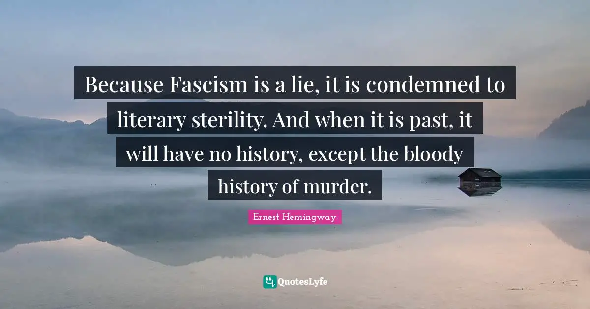 Because Fascism is a lie, it is condemned to literary sterility. And when it is past, it will have no history, except the bloody history of murder.