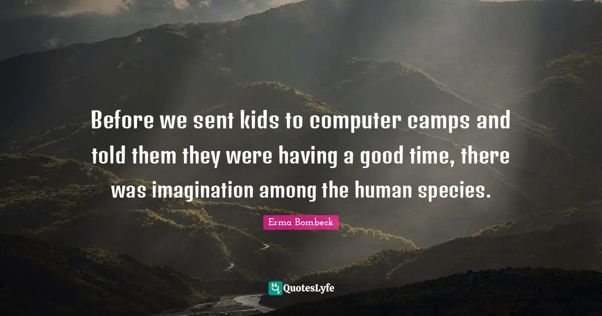 Before we sent kids to computer camps and told them they were having a good time, there was imagination among the human species.