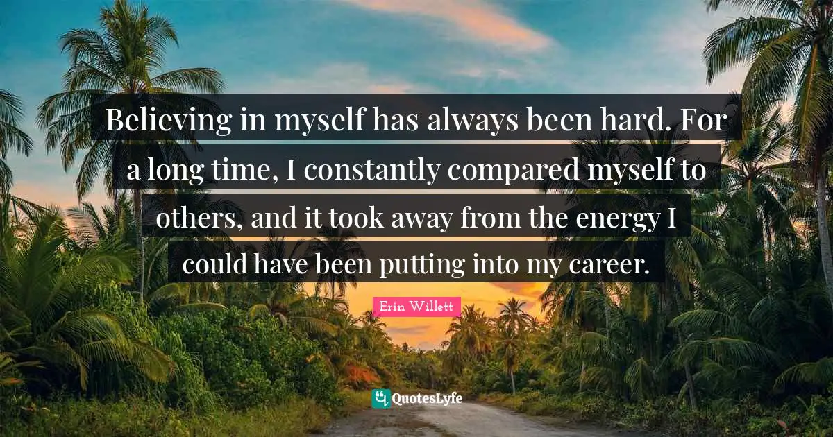 Believing in myself has always been hard. For a long time, I constantly compared myself to others, and it took away from the energy I could have been putting into my career.