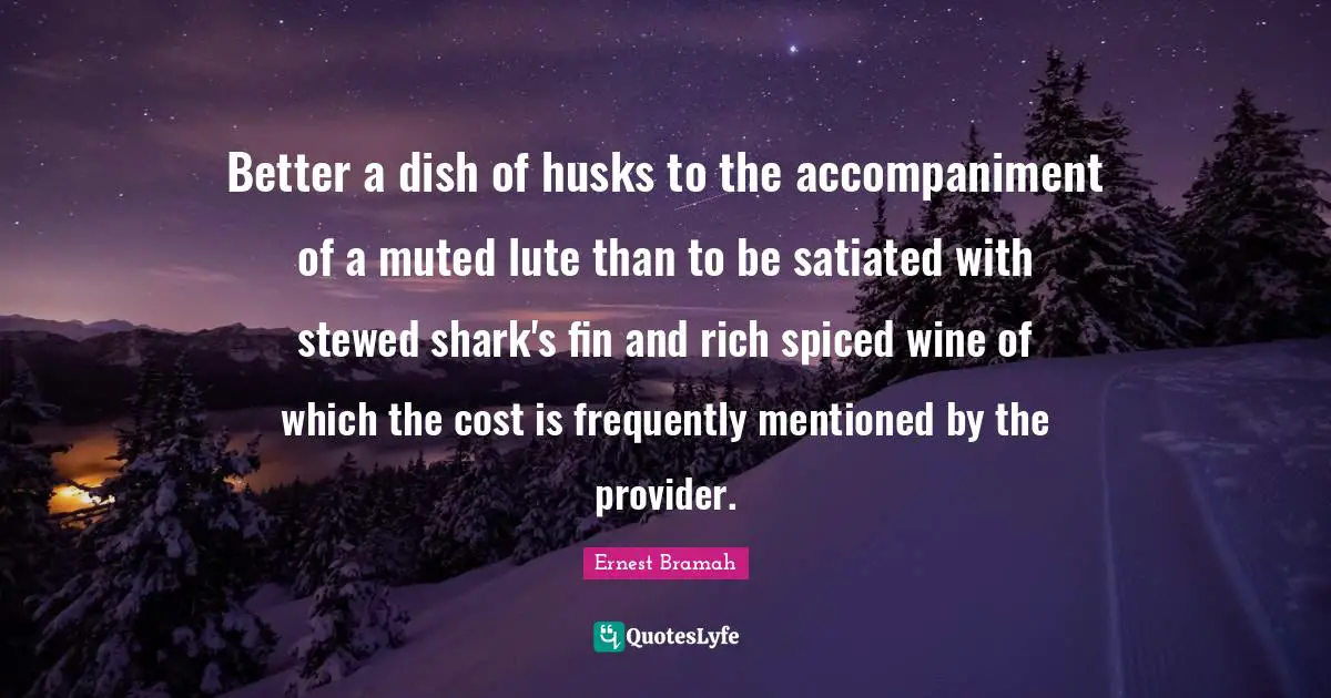 Better a dish of husks to the accompaniment of a muted lute than to be satiated with stewed shark's fin and rich spiced wine of which the cost is frequently mentioned by the provider.