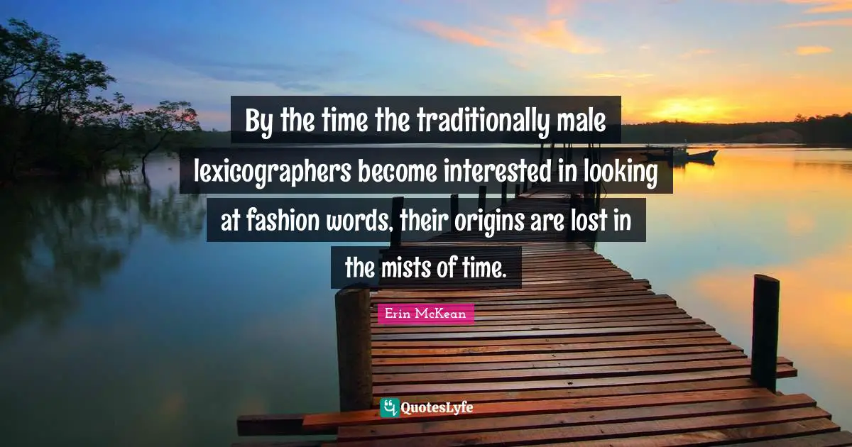 Time Lost Quotes: "By the time the traditionally male lexicographers become interested in looking at fashion words, their origins are lost in the mists of time."