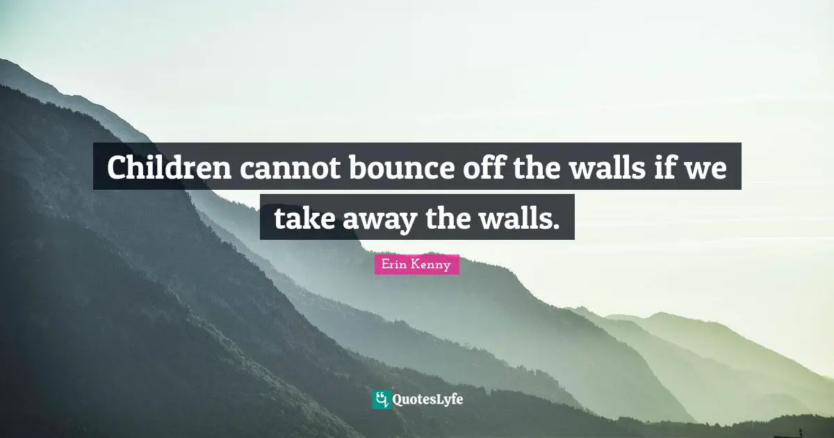 Children cannot bounce off the walls if we take away the walls.