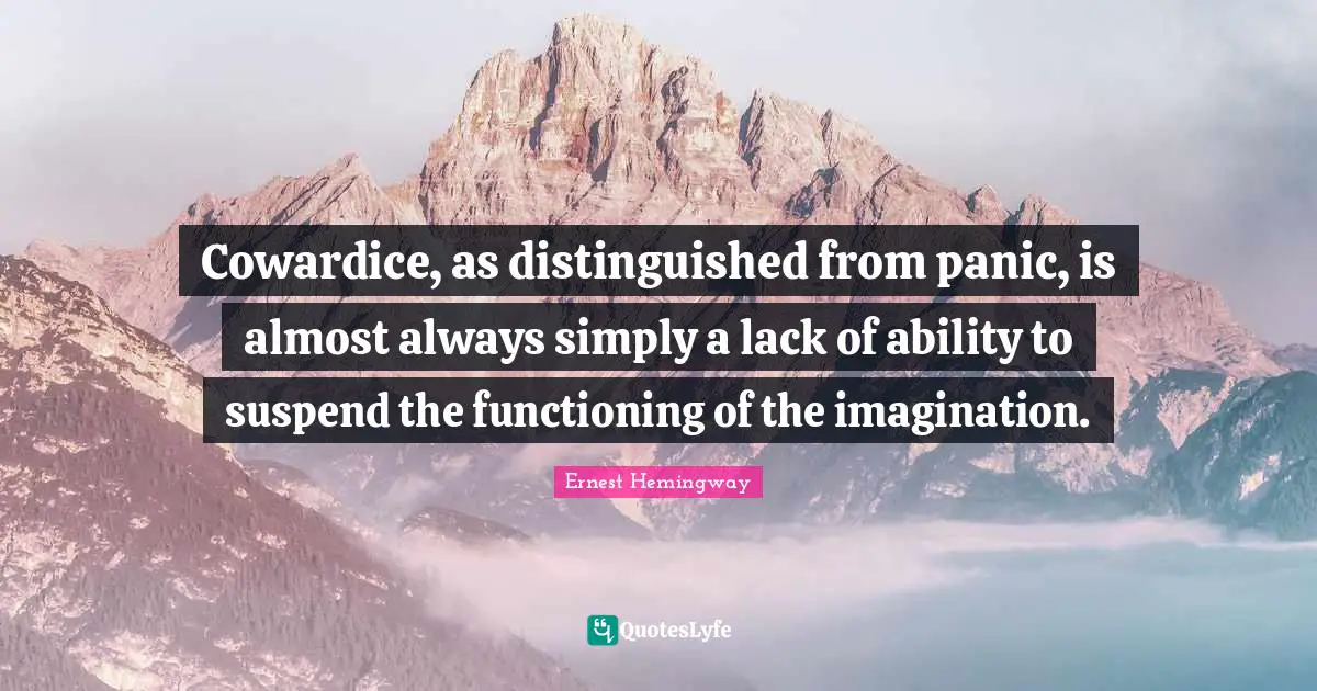 Cowardice, as distinguished from panic, is almost always simply a lack of ability to suspend the functioning of the imagination.
