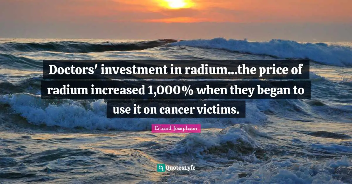 Erland Josephson Quotes: Doctors' investment in radium...the price of radium increased 1,000% when they began to use it on cancer victims.