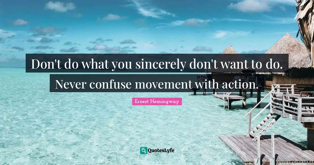 Don't do what you sincerely don't want to do. Never confuse movement with action.