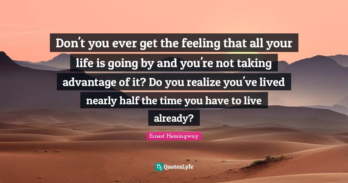 Don't you ever get the feeling that all your life is going by and you're not taking advantage of it? Do you realize you've lived nearly half the time you have to live already?