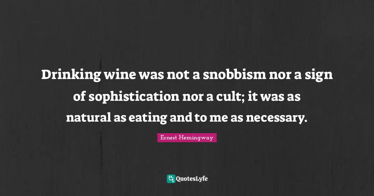 Drinking wine was not a snobbism nor a sign of sophistication nor a cult; it was as natural as eating and to me as necessary.