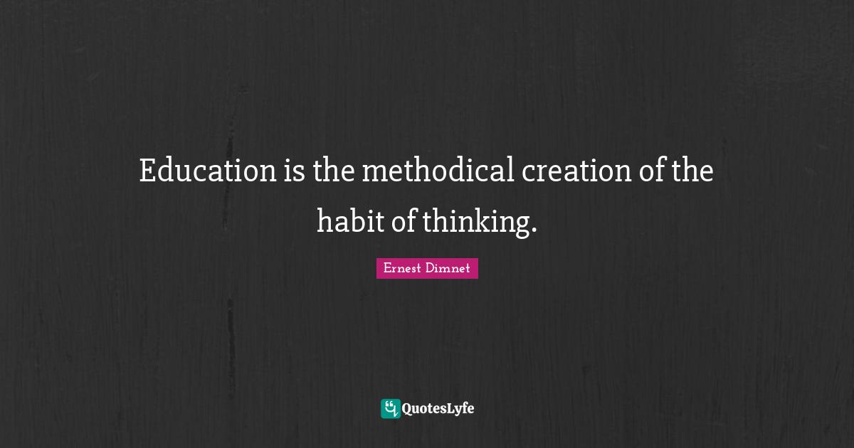 Education is the methodical creation of the habit of thinking.