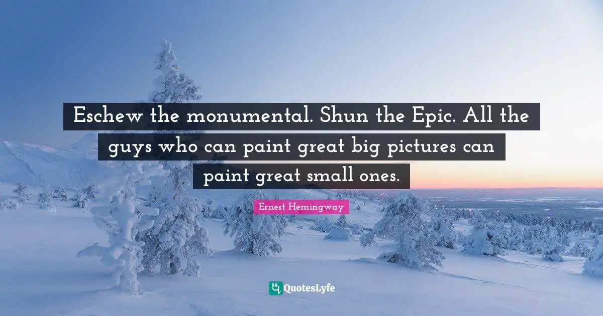 Eschew the monumental. Shun the Epic. All the guys who can paint great big pictures can paint great small ones.