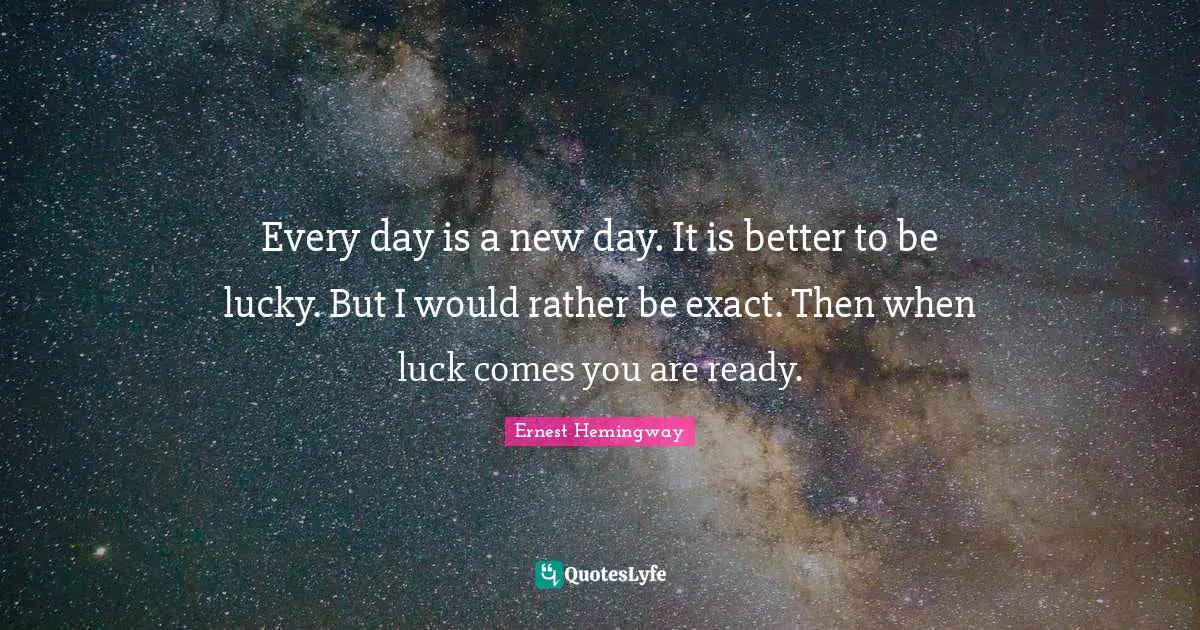 Every day is a new day. It is better to be lucky. But I would rather be exact. Then when luck comes you are ready.