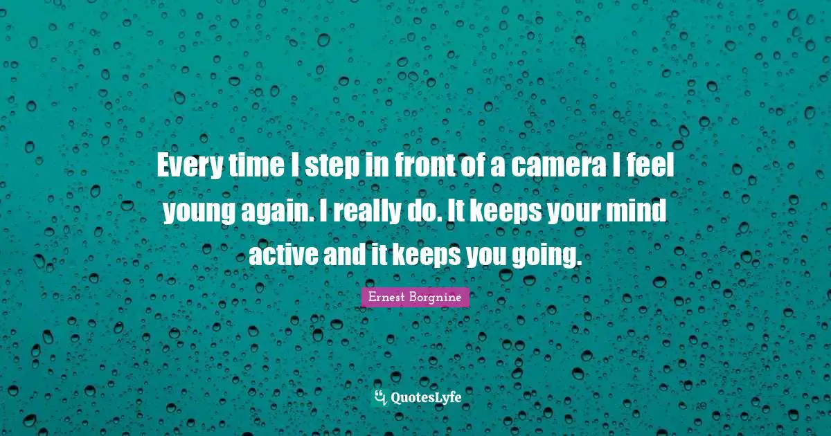 Ernest Borgnine Quotes: "Every time I step in front of a camera I feel young again. I really do. It keeps your mind active and it keeps you going."