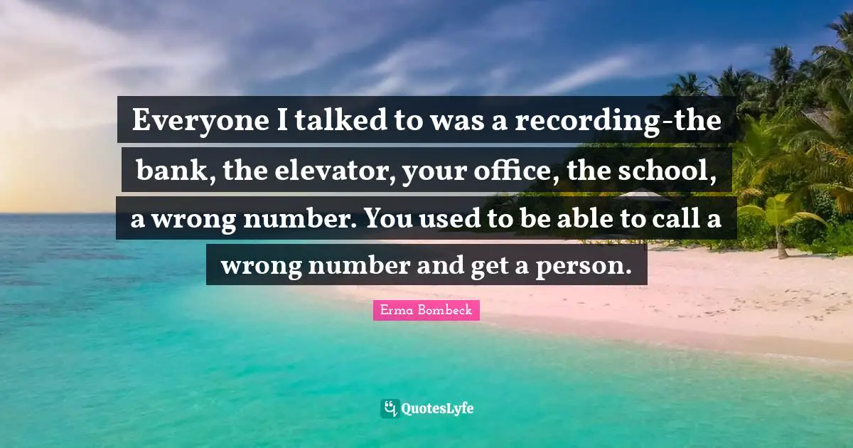 Number Quotes: "Everyone I talked to was a recording-the bank, the elevator, your office, the school, a wrong number. You used to be able to call a wrong number and get a person."