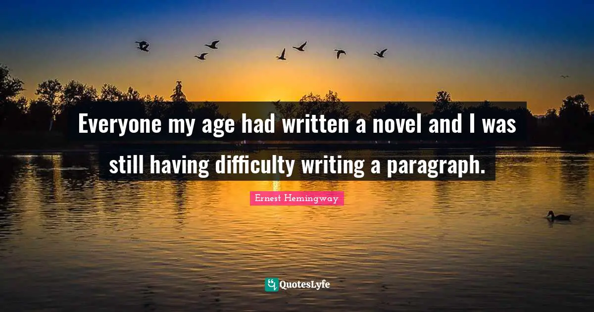 Everyone my age had written a novel and I was still having difficulty writing a paragraph.