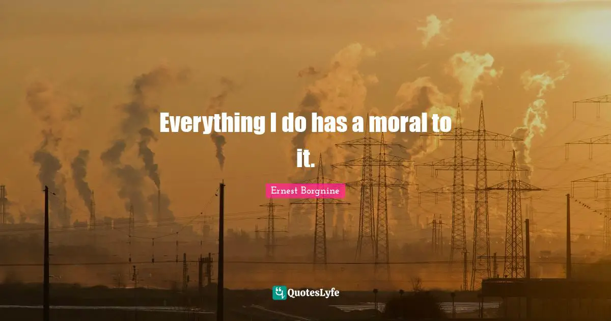 Ernest Borgnine Quotes: "Everything I do has a moral to it."