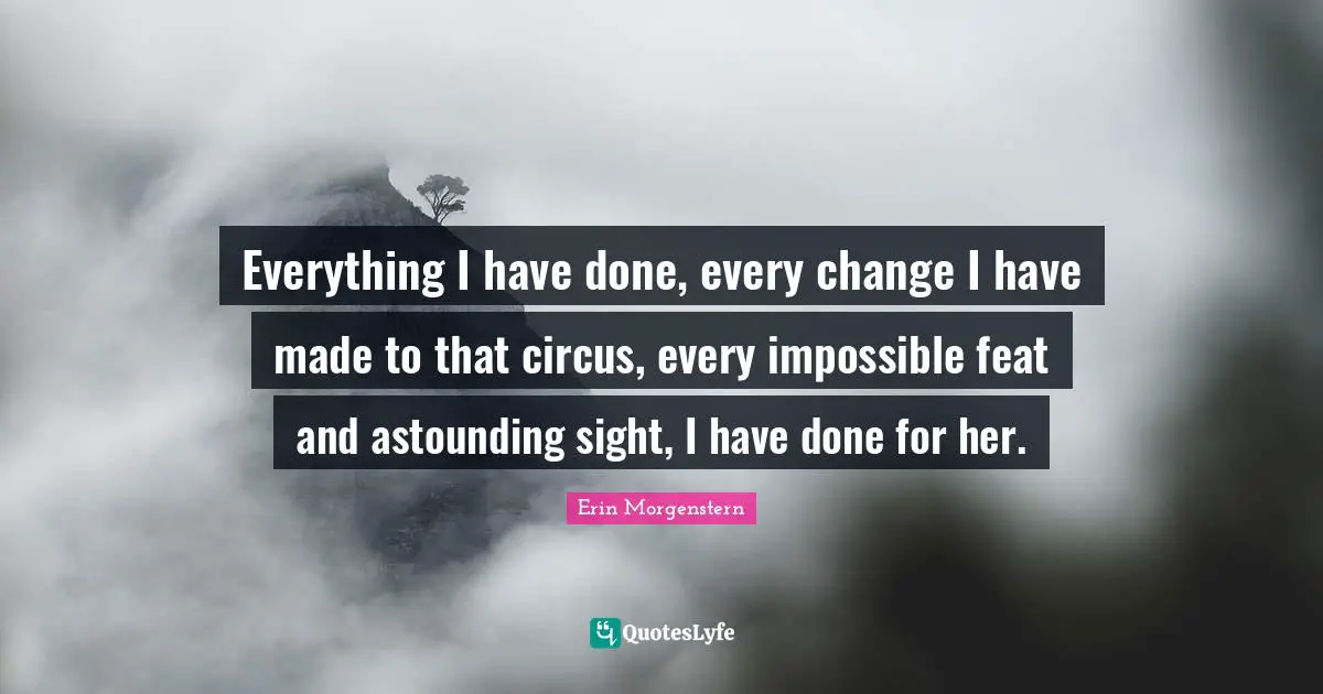 Everything I have done, every change I have made to that circus, every impossible feat and astounding sight, I have done for her.