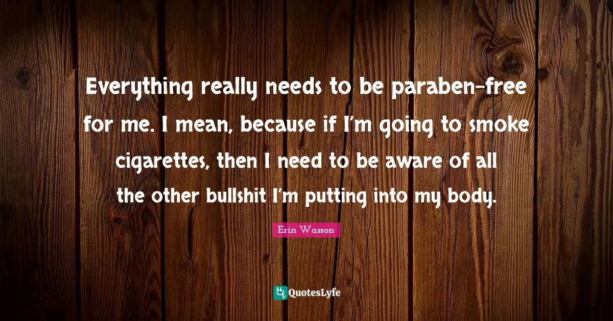 Everything really needs to be paraben-free for me. I mean, because if I’m going to smoke cigarettes, then I need to be aware of all the other bullshit I’m putting into my body.