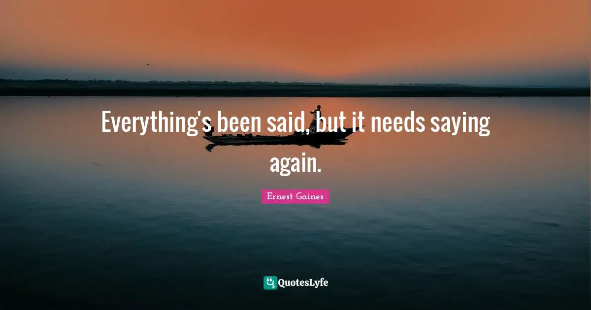 Everything's been said, but it needs saying again.