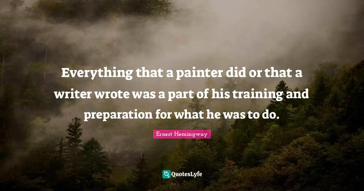 Everything that a painter did or that a writer wrote was a part of his training and preparation for what he was to do.