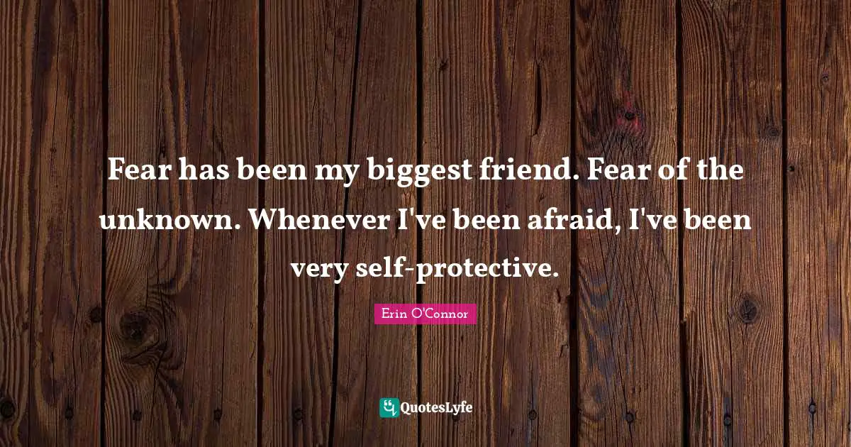Fear has been my biggest friend. Fear of the unknown. Whenever I've been afraid, I've been very self-protective.