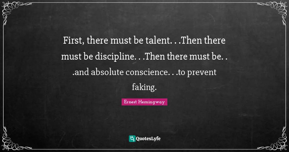 First, there must be talent. . .Then there must be discipline. . .Then there must be. . .and absolute conscience. . .to prevent faking.