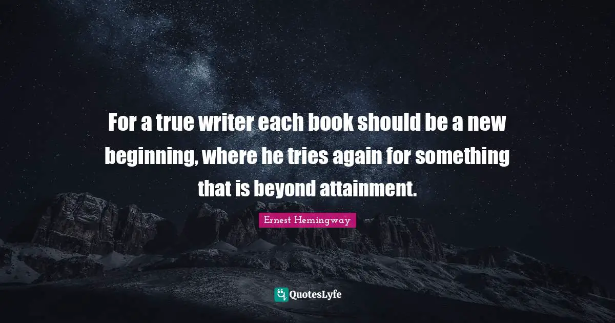 New Beginnings Quotes: "For a true writer each book should be a new beginning, where he tries again for something that is beyond attainment."