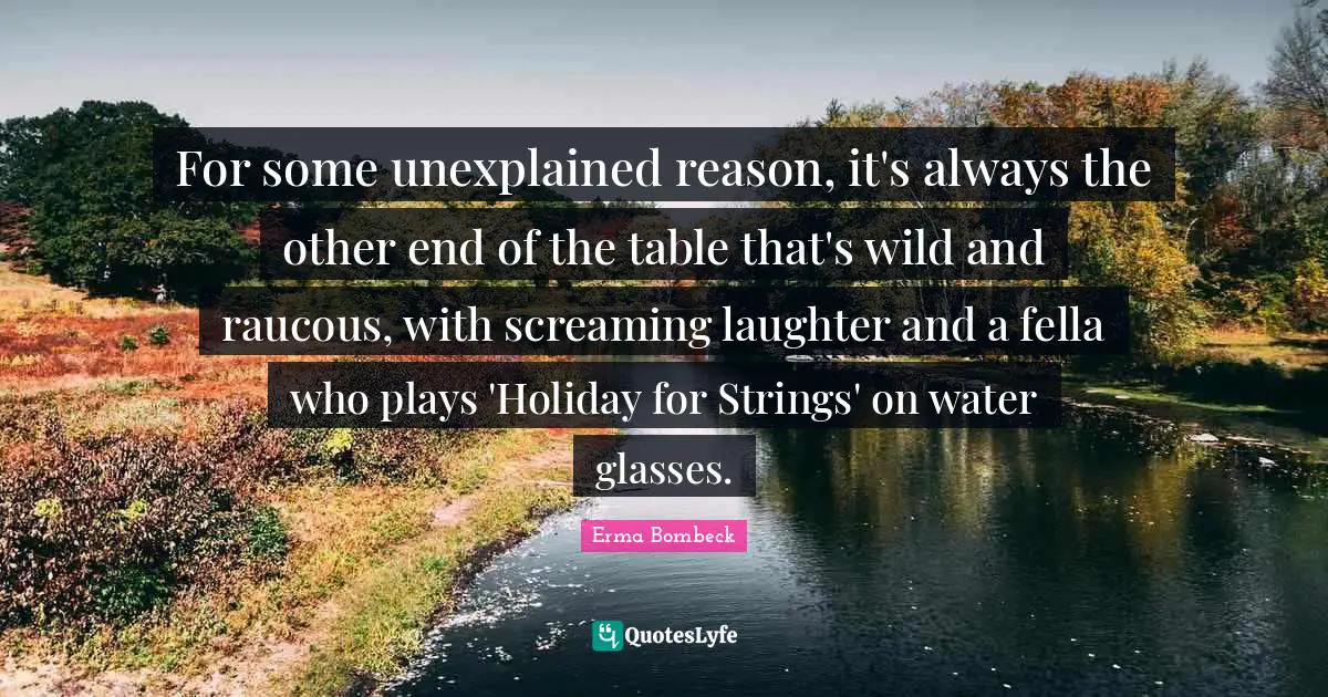 For some unexplained reason, it's always the other end of the table that's wild and raucous, with screaming laughter and a fella who plays 'Holiday for Strings' on water glasses.