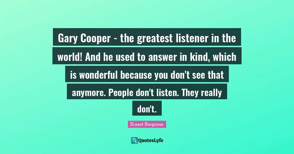Ernest Borgnine Quotes: "Gary Cooper - the greatest listener in the world! And he used to answer in kind, which is wonderful because you don't see that anymore. People don't listen. They really don't."